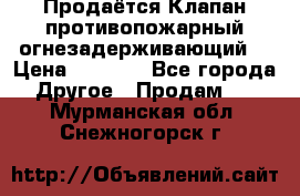 Продаётся Клапан противопожарный огнезадерживающий  › Цена ­ 8 000 - Все города Другое » Продам   . Мурманская обл.,Снежногорск г.